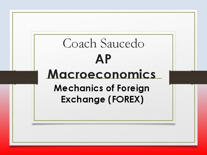 Coach Saucedo AP Macroeconomics Mechanics of Foreign Exchange (FOREX) 