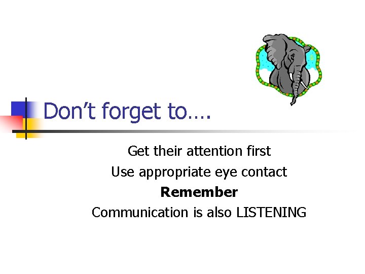 Don’t forget to…. Get their attention first Use appropriate eye contact Remember Communication is