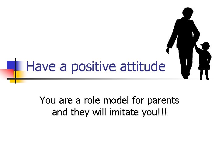 Have a positive attitude You are a role model for parents and they will