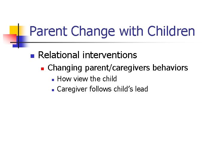 Parent Change with Children n Relational interventions n Changing parent/caregivers behaviors n n How