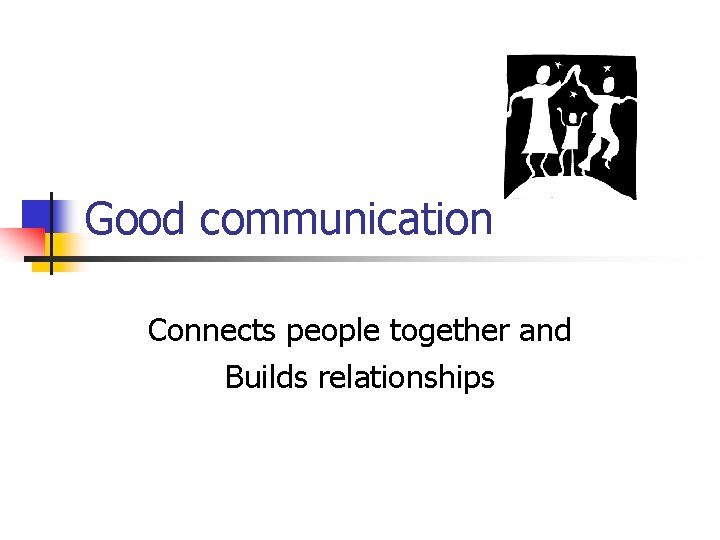 Good communication Connects people together and Builds relationships 