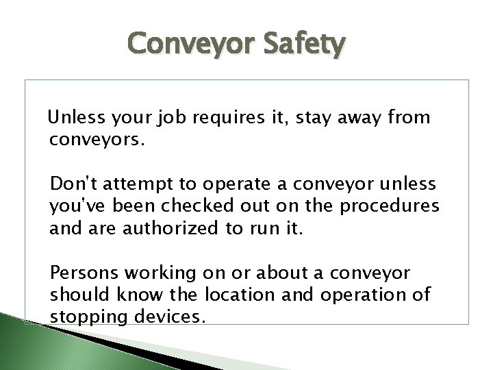 Conveyor Safety Unless your job requires it, stay away from conveyors. Don't attempt to