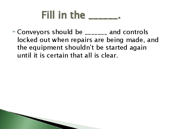 Fill in the ______. Conveyors should be _______ and controls locked out when repairs