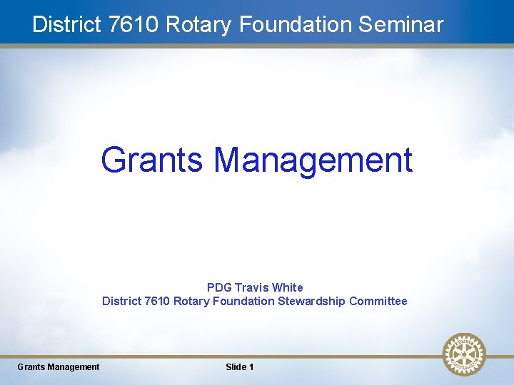 District 7610 Rotary Foundation Seminar Grants Management PDG Travis White District 7610 Rotary Foundation