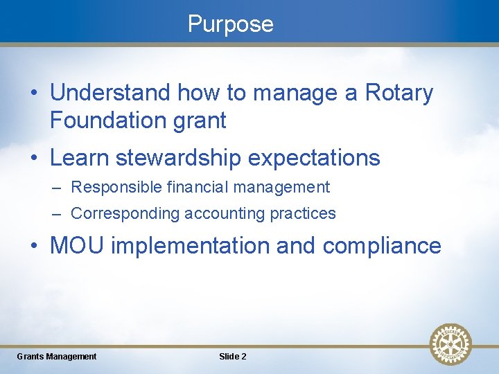 Purpose • Understand how to manage a Rotary Foundation grant • Learn stewardship expectations