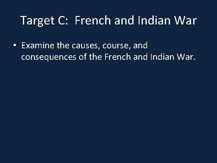 Target C: French and Indian War • Examine the causes, course, and consequences of