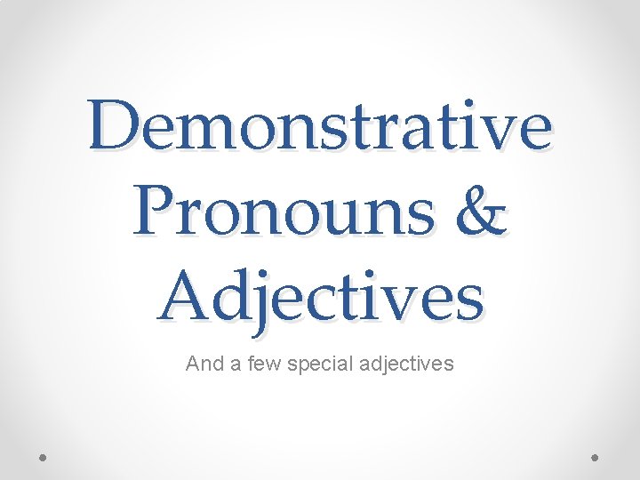 Demonstrative Pronouns & Adjectives And a few special adjectives 