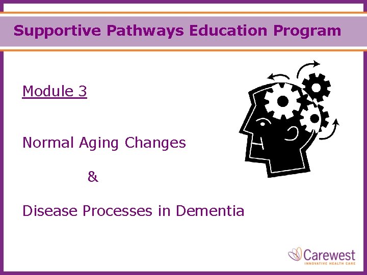 Supportive Pathways Education Program Module 3 Normal Aging Changes & Disease Processes in Dementia