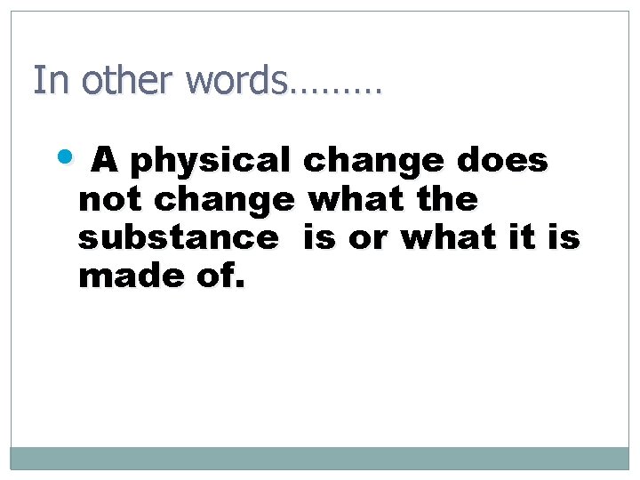 In other words……… • A physical change does not change what the substance is