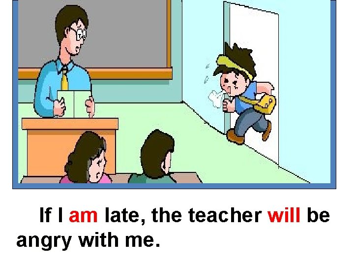 If I am late, the teacher will be angry with me. 