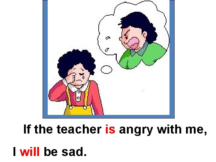 If the teacher is angry with me, I will be sad. 