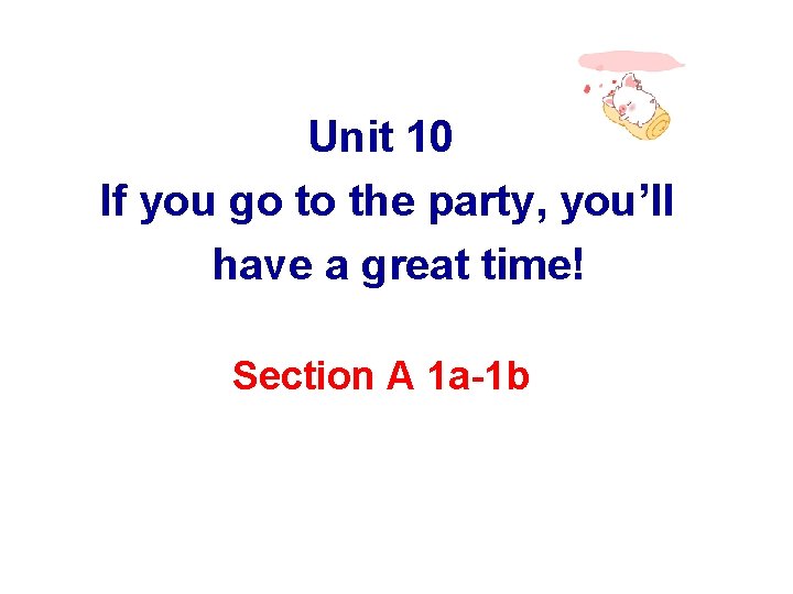 Unit 10 If you go to the party, you’ll have a great time! Section