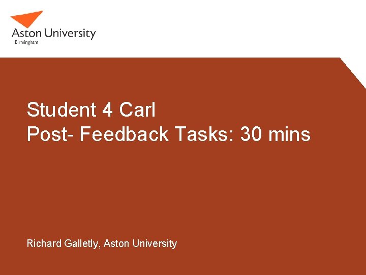 Student 4 Carl Post- Feedback Tasks: 30 mins Richard Galletly, Aston University 