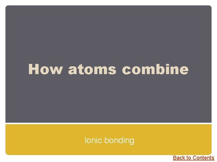How atoms combine Ionic bonding Back to Contents 