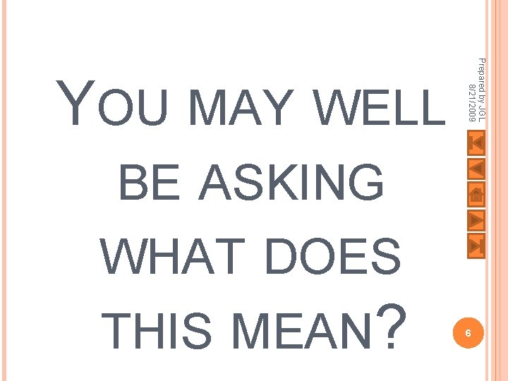 Prepared by JGL 8/21/2009 YOU MAY WELL BE ASKING WHAT DOES THIS MEAN? 6