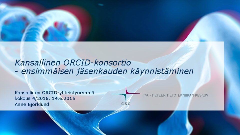 Kansallinen ORCID-konsortio - ensimmäisen jäsenkauden käynnistäminen Kansallinen ORCID-yhteistyöryhmä kokous 4/2016, 14. 6. 2015 Anne