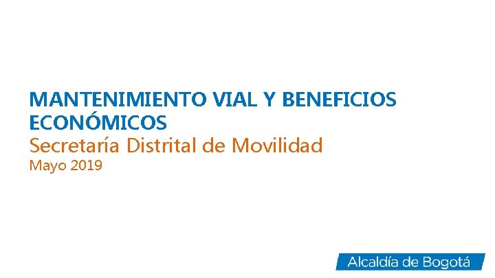 MANTENIMIENTO VIAL Y BENEFICIOS ECONÓMICOS Secretaría Distrital de Movilidad Mayo 2019 