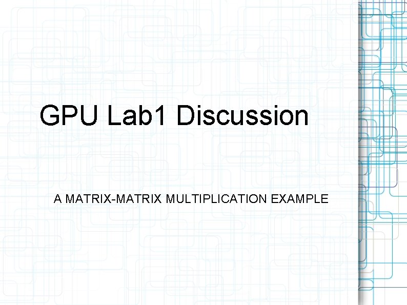 GPU Lab 1 Discussion A MATRIX-MATRIX MULTIPLICATION EXAMPLE 