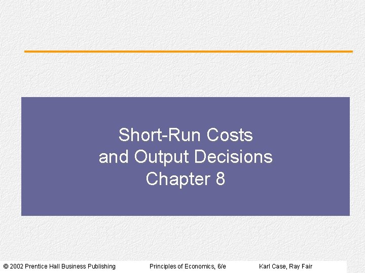 Short-Run Costs and Output Decisions Chapter 8 © 2002 Prentice Hall Business Publishing Principles
