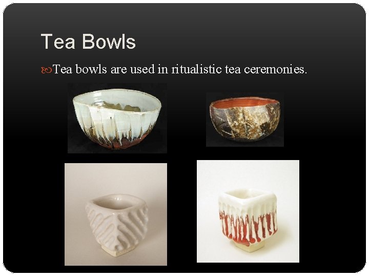Tea Bowls Tea bowls are used in ritualistic tea ceremonies. 