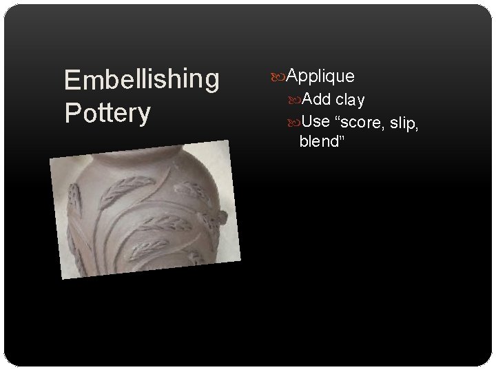 Embellishing Pottery Applique Add clay Use “score, slip, blend” 