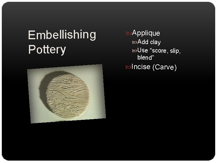 Embellishing Pottery Applique Add clay Use “score, slip, blend” Incise (Carve) 