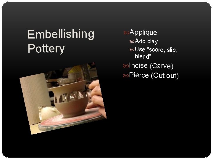 Embellishing Pottery Applique Add clay Use “score, slip, blend” Incise (Carve) Pierce (Cut out)