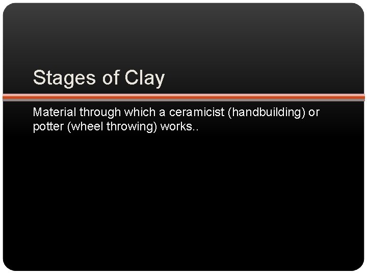 Stages of Clay Material through which a ceramicist (handbuilding) or potter (wheel throwing) works.