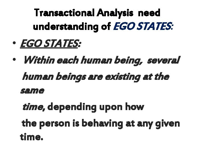 Transactional Analysis need understanding of EGO STATES: • Within each human being, several human