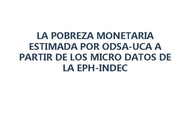 LA POBREZA MONETARIA ESTIMADA POR ODSA-UCA A PARTIR DE LOS MICRO DATOS DE LA