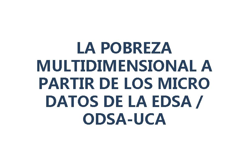 LA POBREZA MULTIDIMENSIONAL A PARTIR DE LOS MICRO DATOS DE LA EDSA / ODSA-UCA