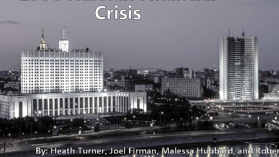 1998 Russian Financial Crisis By: Heath Turner, Joel Firman, Malessa Hubbard, and Rober 