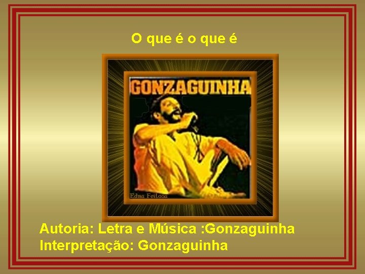 O que é o que é Autoria: Letra e Música : Gonzaguinha Interpretação: Gonzaguinha O que é o que é Autoria: Letra e Música : Gonzaguinha Interpretação: Gonzaguinha