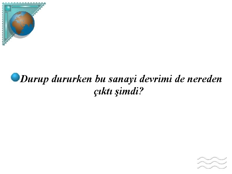 Durup dururken bu sanayi devrimi de nereden çıktı şimdi? 