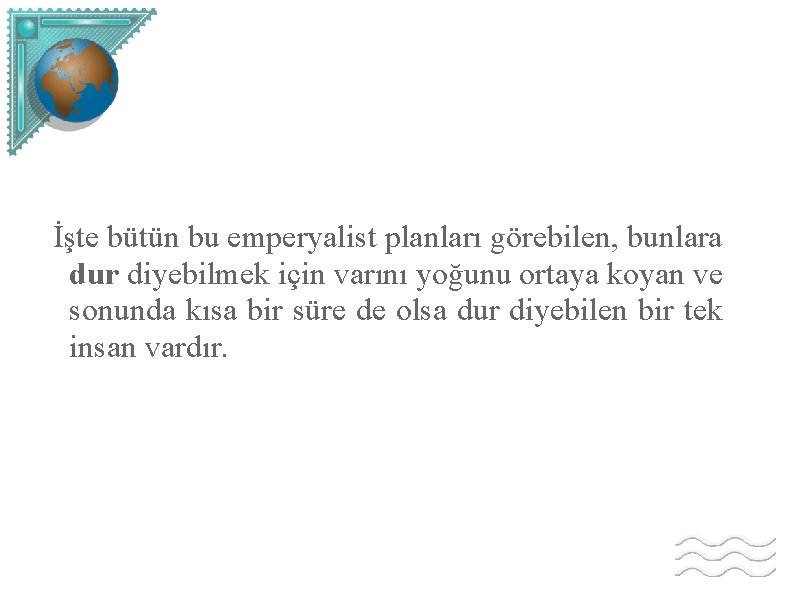 İşte bütün bu emperyalist planları görebilen, bunlara dur diyebilmek için varını yoğunu ortaya koyan