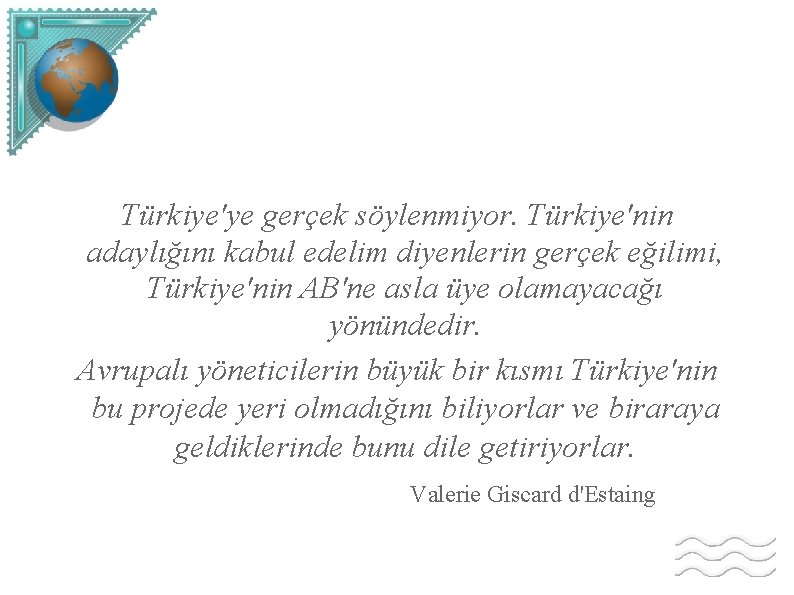 Türkiye'ye gerçek söylenmiyor. Türkiye'nin adaylığını kabul edelim diyenlerin gerçek eğilimi, Türkiye'nin AB'ne asla üye