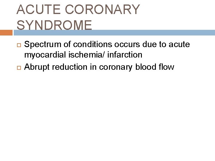 ACUTE CORONARY SYNDROME Spectrum of conditions occurs due to acute myocardial ischemia/ infarction Abrupt