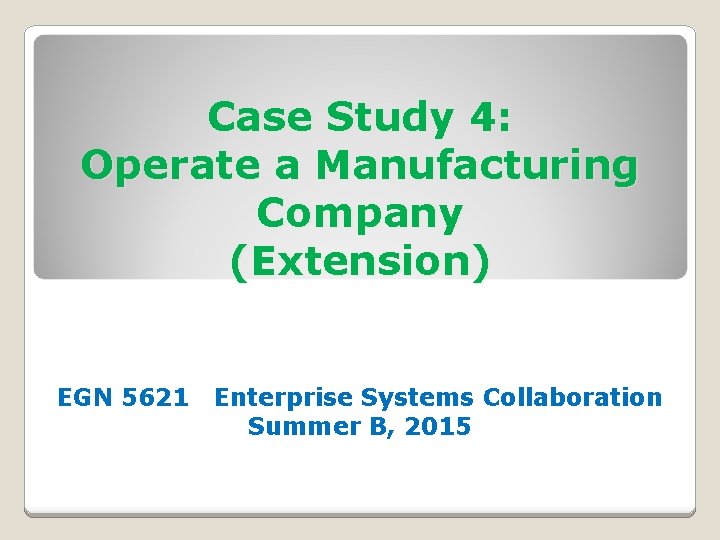 Case Study 4: Operate a Manufacturing Company (Extension) EGN 5621 Enterprise Systems Collaboration Summer