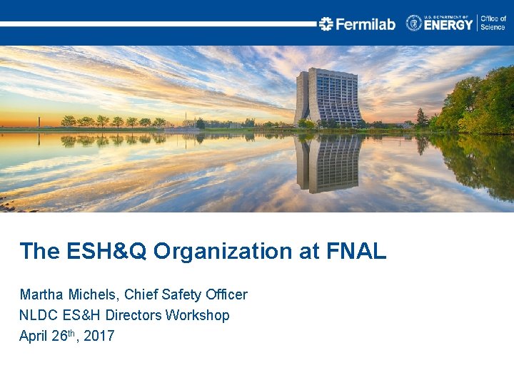 The ESH&Q Organization at FNAL Martha Michels, Chief Safety Officer NLDC ES&H Directors Workshop