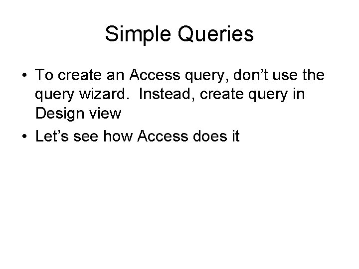 Simple Queries • To create an Access query, don’t use the query wizard. Instead,