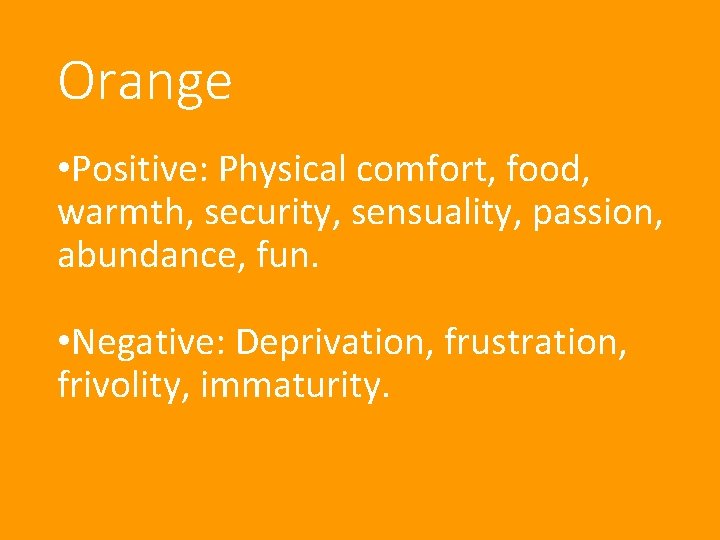 Orange • Positive: Physical comfort, food, warmth, security, sensuality, passion, abundance, fun. • Negative: