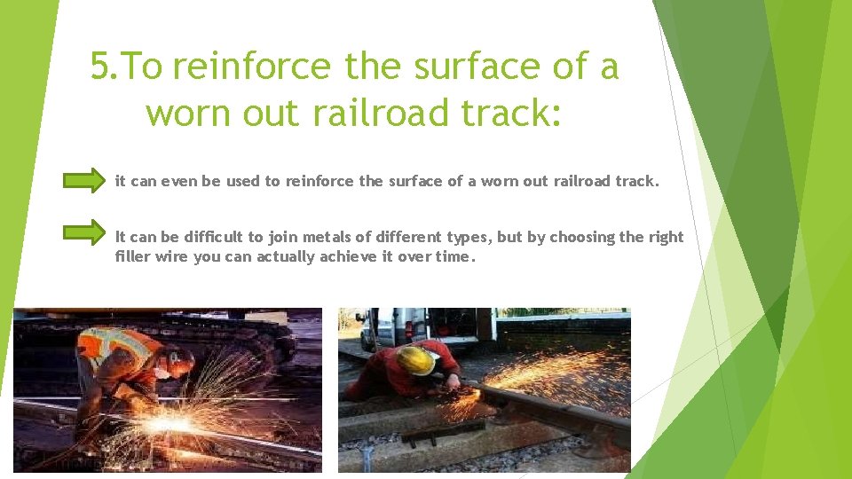 5. To reinforce the surface of a worn out railroad track: it can even