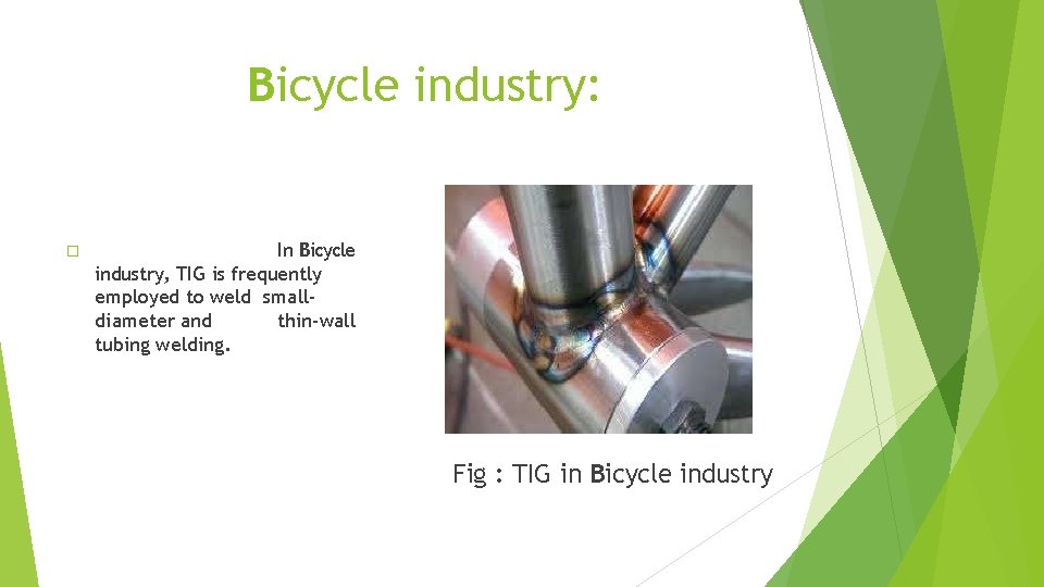 Bicycle industry: � In Bicycle industry, TIG is frequently employed to weld smalldiameter and