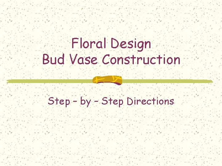Floral Design Bud Vase Construction Step – by – Step Directions 