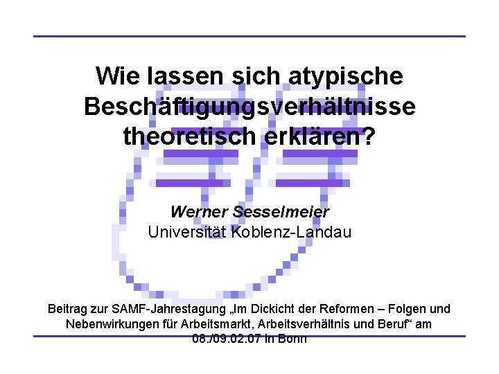 Wie lassen sich atypische Beschäftigungsverhältnisse theoretisch erklären? Werner Sesselmeier Universität Koblenz-Landau Beitrag zur SAMF-Jahrestagung