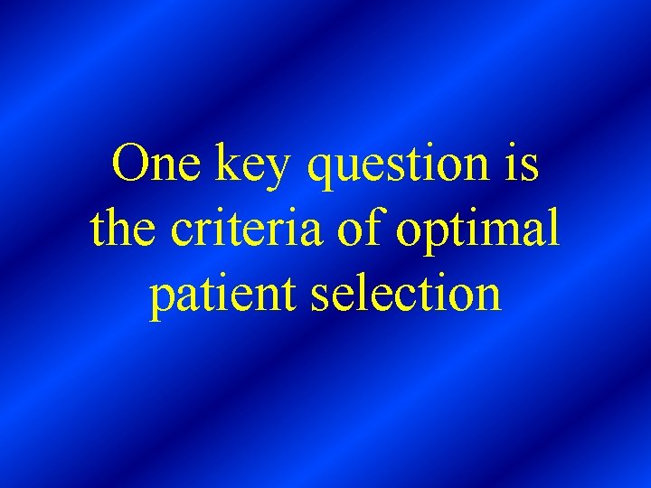 One key question is the criteria of optimal patient selection 