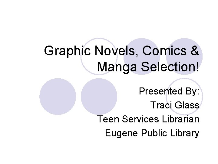 Graphic Novels, Comics & Manga Selection! Presented By: Traci Glass Teen Services Librarian Eugene