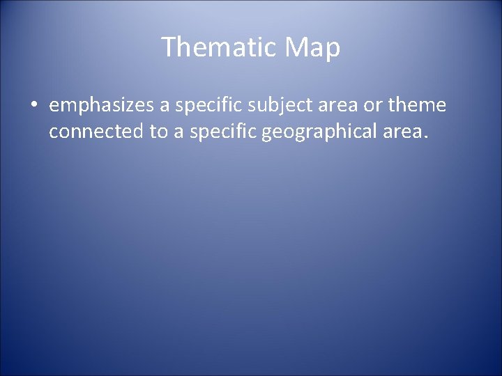 Thematic Map • emphasizes a specific subject area or theme connected to a specific