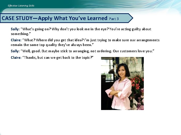 Effective Listening Skills CASE STUDY—Apply What You’ve Learned Part 3 Sally: “What’s going on?