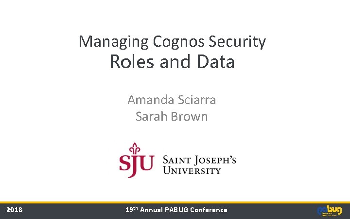 Managing Cognos Security Roles and Data Amanda Sciarra Sarah Brown 2018 19 th Annual